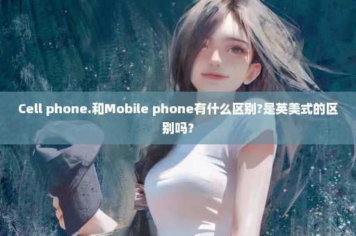 Cell phone.和Mobile phone有什么区别?是英美式的区别吗？