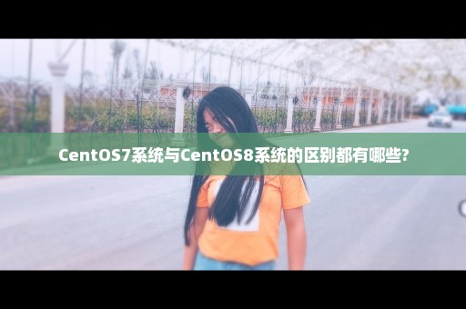 CentOS7系统与CentOS8系统的区别都有哪些?