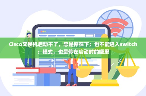 Cisco交换机启动不了，总是停在下；也不能进入switch：模式，也是停在启动时的哪里