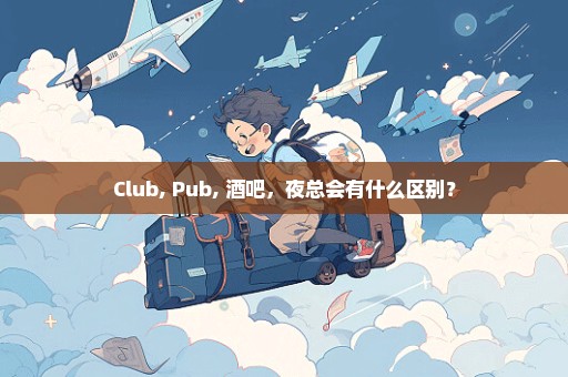 Club, Pub, 酒吧，夜总会有什么区别？