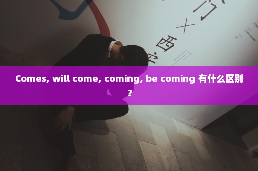 Comes, will come, coming, be coming 有什么区别？