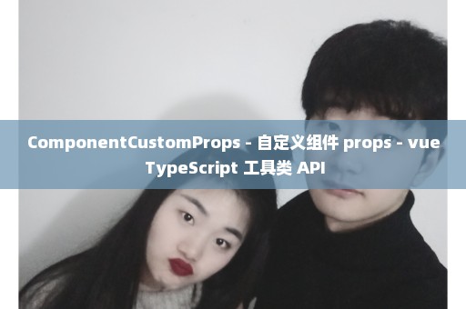 ComponentCustomProps - 自定义组件 props - vue TypeScript 工具类 API