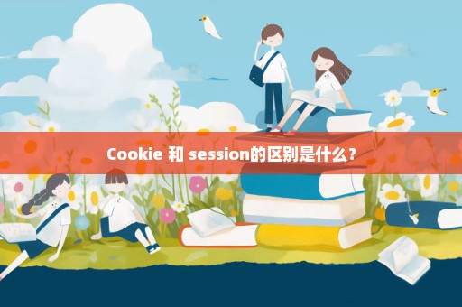 Cookie 和 session的区别是什么？