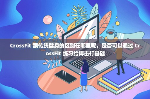 CrossFit 跟传统健身的区别在哪里呢，是否可以通过 CrossFit 练习给搏击打基础