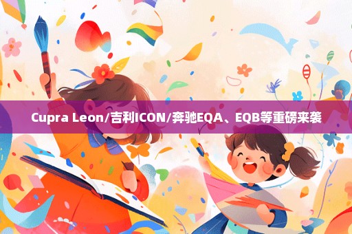 Cupra Leon/吉利ICON/奔驰EQA、EQB等重磅来袭