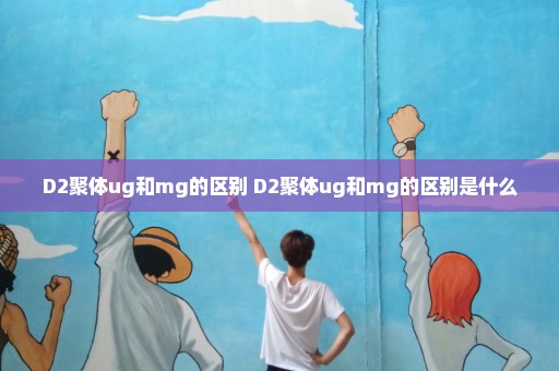 D2聚体ug和mg的区别 D2聚体ug和mg的区别是什么