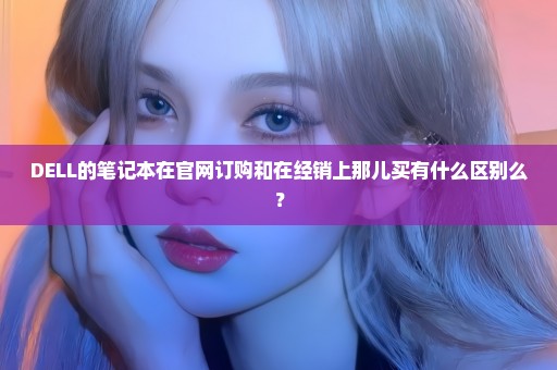 DELL的笔记本在官网订购和在经销上那儿买有什么区别么？