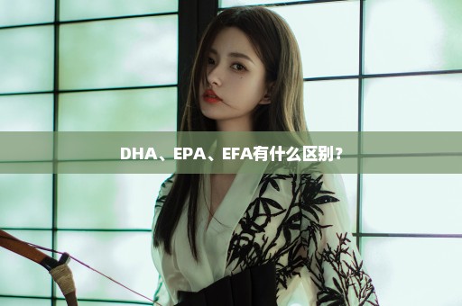 DHA、EPA、EFA有什么区别？