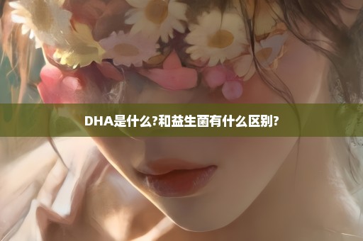 DHA是什么?和益生菌有什么区别?