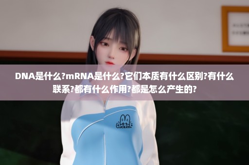 DNA是什么?mRNA是什么?它们本质有什么区别?有什么联系?都有什么作用?都是怎么产生的?