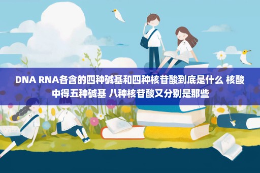 DNA RNA各含的四种碱基和四种核苷酸到底是什么 核酸中得五种碱基 八种核苷酸又分别是那些