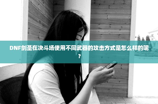 DNF剑圣在决斗场使用不同武器的攻击方式是怎么样的呢？