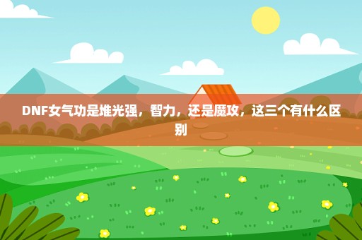 DNF女气功是堆光强，智力，还是魔攻，这三个有什么区别