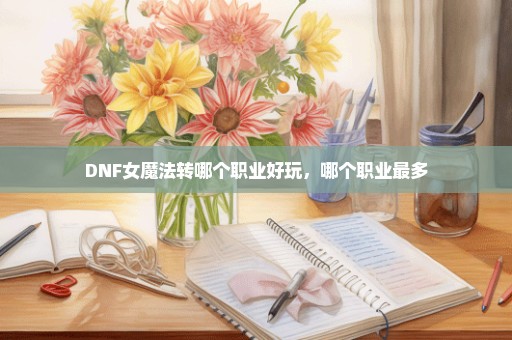 DNF女魔法转哪个职业好玩，哪个职业最多