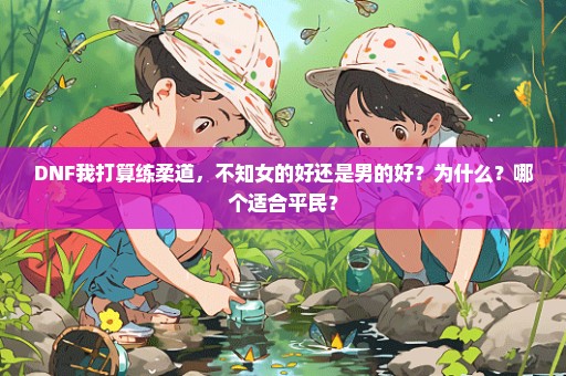 DNF我打算练柔道，不知女的好还是男的好？为什么？哪个适合平民？