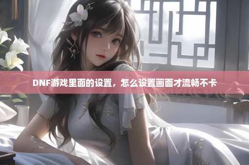 DNF游戏里面的设置，怎么设置画面才流畅不卡