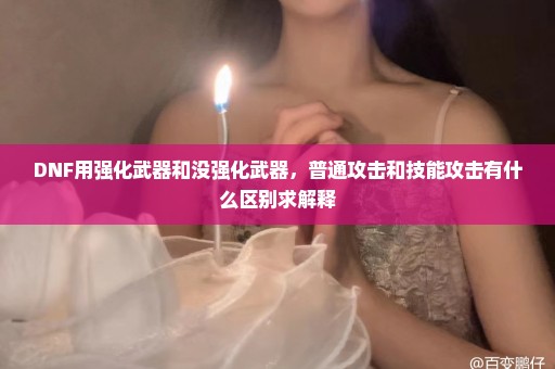 DNF用强化武器和没强化武器，普通攻击和技能攻击有什么区别求解释