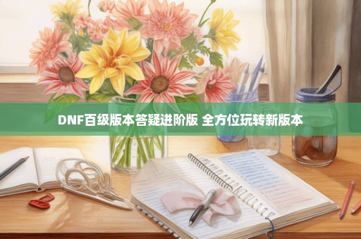 DNF百级版本答疑进阶版 全方位玩转新版本