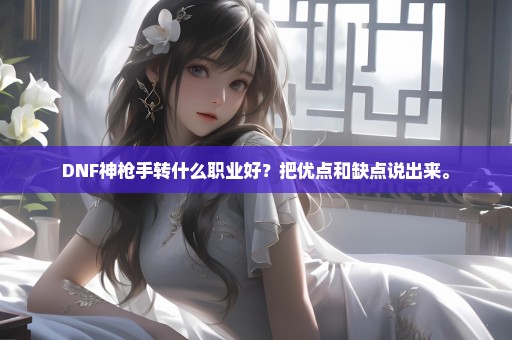 DNF神枪手转什么职业好？把优点和缺点说出来。