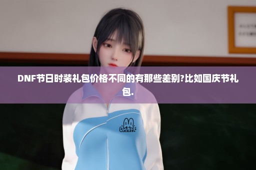 DNF节日时装礼包价格不同的有那些差别?比如国庆节礼包.