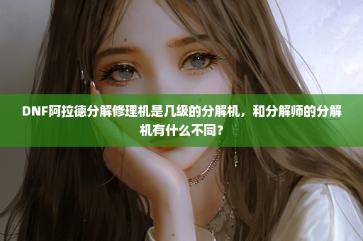 DNF阿拉德分解修理机是几级的分解机，和分解师的分解机有什么不同？