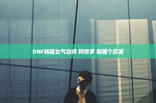 DNF韩服女气功师 阿修罗 刷哪个厉害
