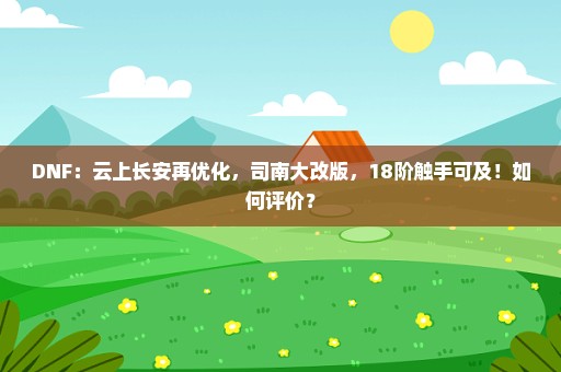 DNF：云上长安再优化，司南大改版，18阶触手可及！如何评价？