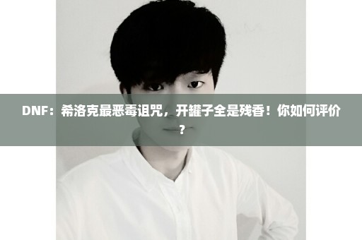 DNF：希洛克最恶毒诅咒，开罐子全是残香！你如何评价？
