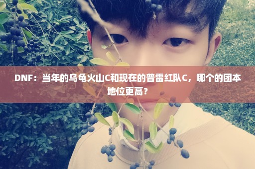 DNF：当年的乌龟火山C和现在的普雷红队C，哪个的团本地位更高？