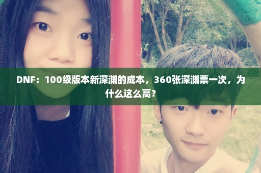DNF：100级版本新深渊的成本，360张深渊票一次，为什么这么高？