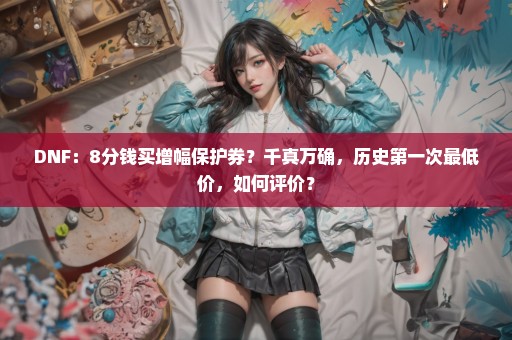 DNF：8分钱买增幅保护券？千真万确，历史第一次最低价，如何评价？