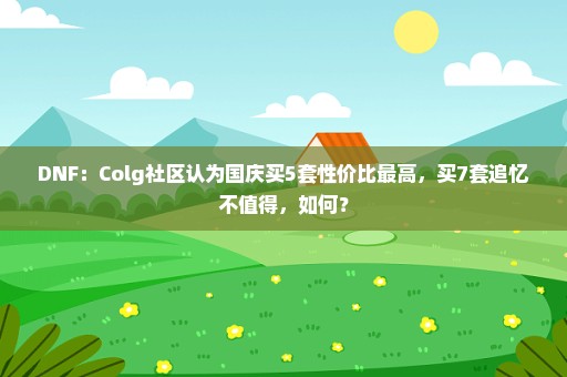 DNF：Colg社区认为国庆买5套性价比最高，买7套追忆不值得，如何？