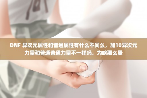 DNF 异次元属性和普通属性有什么不同么，加10异次元力量和普通普通力量不一样吗，为啥那么贵