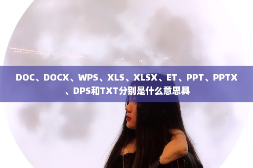 DOC、DOCX、WPS、XLS、XLSX、ET、PPT、PPTX、DPS和TXT分别是什么意思具