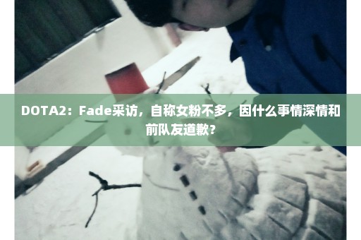 DOTA2：Fade采访，自称女粉不多，因什么事情深情和前队友道歉？