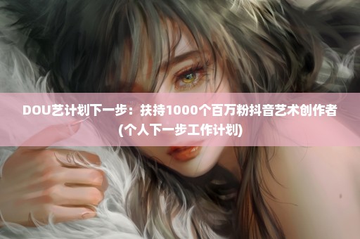 DOU艺计划下一步：扶持1000个百万粉抖音艺术创作者(个人下一步工作计划)