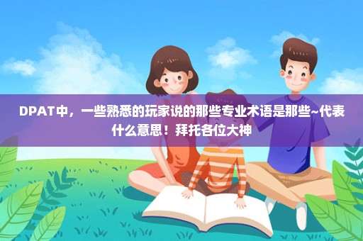 DPAT中，一些熟悉的玩家说的那些专业术语是那些~代表什么意思！拜托各位大神
