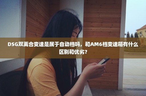 DSG双离合变速是属于自动档吗，和AM6档变速箱有什么区别和优劣？