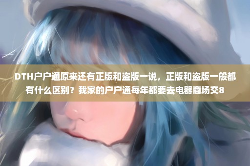 DTH户户通原来还有正版和盗版一说，正版和盗版一般都有什么区别？我家的户户通每年都要去电器商场交8