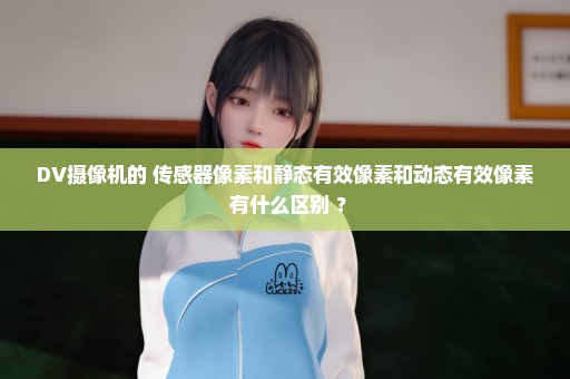 DV摄像机的 传感器像素和静态有效像素和动态有效像素 有什么区别 ？