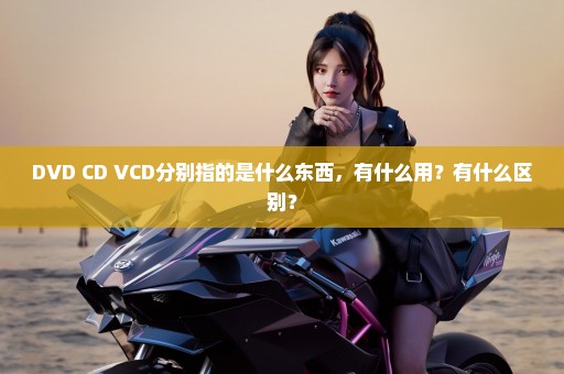 DVD CD VCD分别指的是什么东西，有什么用？有什么区别？