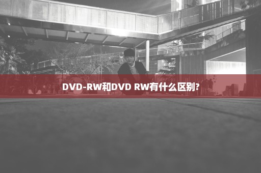 DVD-RW和DVD+RW有什么区别?