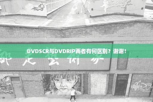 DVDSCR与DVDRIP两者有何区别？谢谢！
