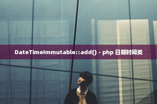 DateTimeImmutable::add() - php 日期时间类