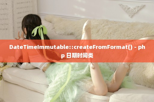 DateTimeImmutable::createFromFormat() - php 日期时间类