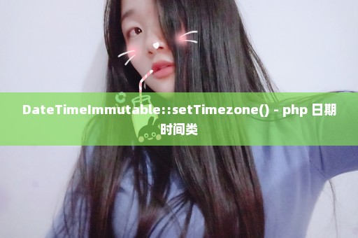 DateTimeImmutable::setTimezone() - php 日期时间类
