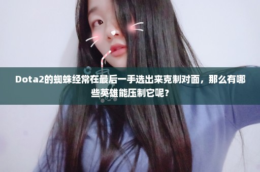 Dota2的蜘蛛经常在最后一手选出来克制对面，那么有哪些英雄能压制它呢？