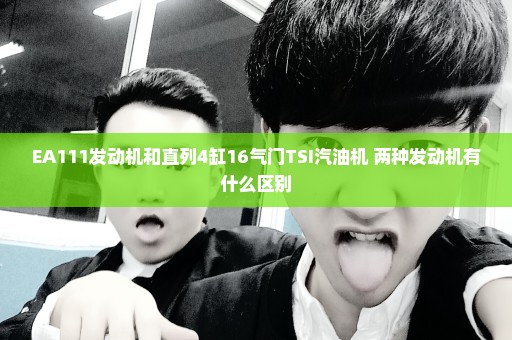 EA111发动机和直列4缸16气门TSI汽油机 两种发动机有什么区别