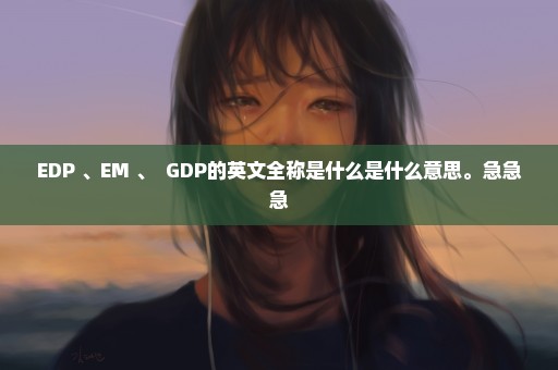 EDP 、EM 、  GDP的英文全称是什么是什么意思。急急急