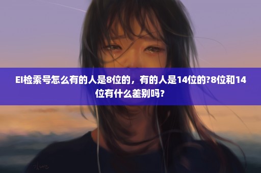 EI检索号怎么有的人是8位的，有的人是14位的?8位和14位有什么差别吗？